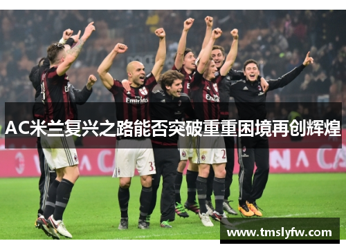 AC米兰复兴之路能否突破重重困境再创辉煌