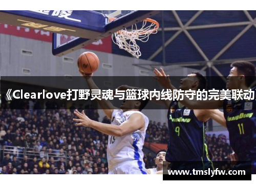 《Clearlove打野灵魂与篮球内线防守的完美联动》